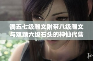 满五七级雕文附带八级雕文与双颗六级石头的神仙代售服务来袭，让你轻松提升装备实力