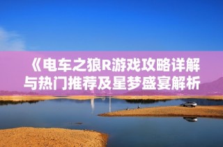 《电车之狼R游戏攻略详解与热门推荐及星梦盛宴解析》
