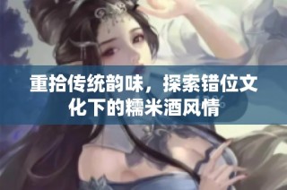重拾传统韵味，探索错位文化下的糯米酒风情