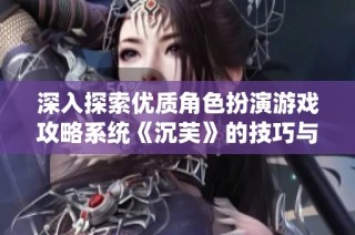 深入探索优质角色扮演游戏攻略系统《沉芙》的技巧与策略