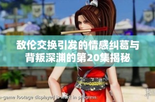 敌伦交换引发的情感纠葛与背叛深渊的第20集揭秘