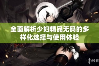 全面解析少妇精品无码的多样化选择与使用体验