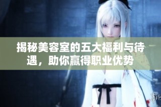 揭秘美容室的五大福利与待遇，助你赢得职业优势
