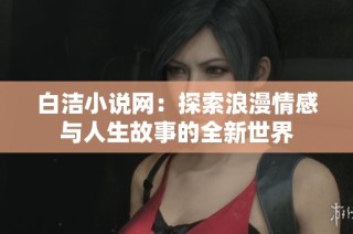 白洁小说网：探索浪漫情感与人生故事的全新世界