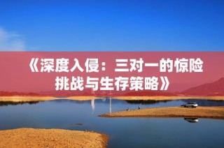《深度入侵：三对一的惊险挑战与生存策略》