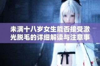 未满十八岁女生能否接受激光脱毛的详细解读与注意事项
