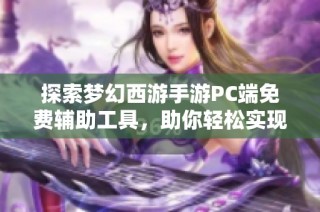探索梦幻西游手游PC端免费辅助工具，助你轻松实现游戏巅峰成就，快速登顶的神秘利器