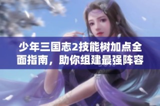 少年三国志2技能树加点全面指南，助你组建最强阵容和策略选择技巧
