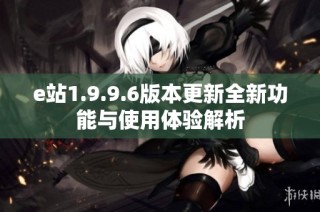 e站1.9.9.6版本更新全新功能与使用体验解析
