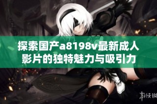 探索国产a8198v最新成人影片的独特魅力与吸引力