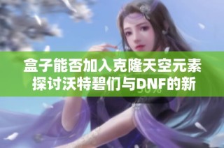 盒子能否加入克隆天空元素 探讨沃特碧们与DNF的新奇结合与游戏创新之路