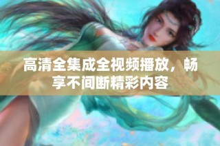 高清全集成全视频播放，畅享不间断精彩内容