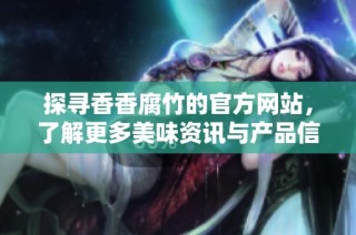 探寻香香腐竹的官方网站，了解更多美味资讯与产品信息