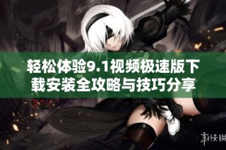 轻松体验9.1视频极速版下载安装全攻略与技巧分享