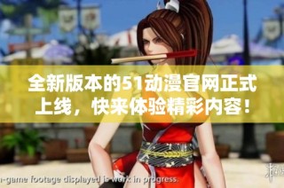全新版本的51动漫官网正式上线，快来体验精彩内容！