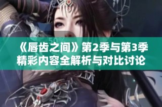 《唇齿之间》第2季与第3季精彩内容全解析与对比讨论