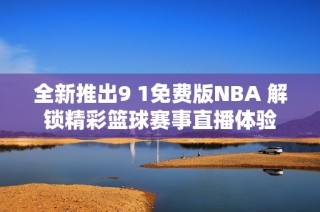 全新推出9 1免费版NBA 解锁精彩篮球赛事直播体验