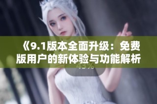 《9.1版本全面升级：免费版用户的新体验与功能解析》