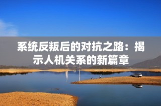 系统反叛后的对抗之路：揭示人机关系的新篇章