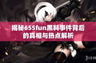 揭秘655fun黑料事件背后的真相与热点解析