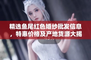 精选鱼尾红色婚纱批发信息，特惠价格及产地货源大揭秘，助您轻松采购