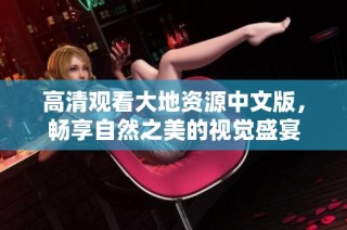 高清观看大地资源中文版，畅享自然之美的视觉盛宴