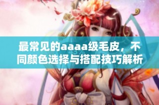 最常见的aaaa级毛皮，不同颜色选择与搭配技巧解析