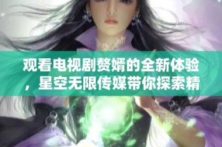 观看电视剧赘婿的全新体验，星空无限传媒带你探索精彩剧情