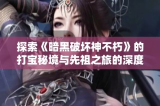 探索《暗黑破坏神不朽》的打宝秘境与先祖之旅的深度解析与攻略分享