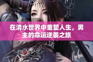 在清水世界中重塑人生，男主的命运逆袭之旅