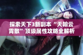 探索天下3新副本“天翰云霄散”顶级属性攻略全解析