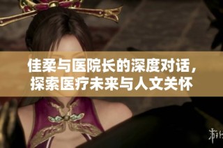 佳柔与医院长的深度对话，探索医疗未来与人文关怀