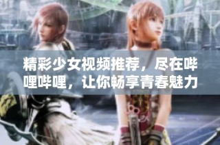 精彩少女视频推荐，尽在哔哩哔哩，让你畅享青春魅力！