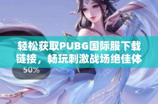 轻松获取PUBG国际服下载链接，畅玩刺激战场绝佳体验