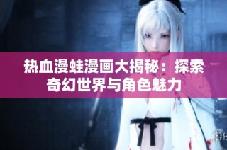 热血漫蛙漫画大揭秘：探索奇幻世界与角色魅力