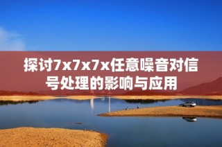 探讨7x7x7x任意噪音对信号处理的影响与应用