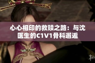 心心相印的救赎之路：与沈医生的C1V1骨科邂逅