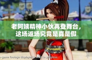 老阿姨精神小伙再登舞台，这场返场究竟是真是假