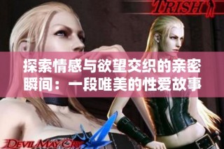 探索情感与欲望交织的亲密瞬间：一段唯美的性爱故事