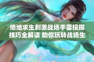 绝地求生刺激战场手雷投掷技巧全解读 助你玩转战场生死决斗