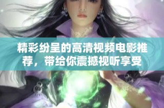 精彩纷呈的高清视频电影推荐，带给你震撼视听享受