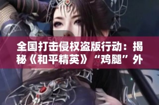 全国打击侵权盗版行动：揭秘《和平精英》“鸡腿”外挂背后的生态