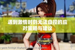 遇到激情时刻无法自控的应对策略与建议