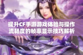 提升CF手游游戏体验与操作流畅度的帧率显示技巧解析与实践指南