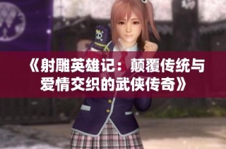 《射雕英雄记：颠覆传统与爱情交织的武侠传奇》