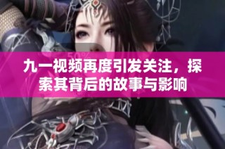 九一视频再度引发关注，探索其背后的故事与影响