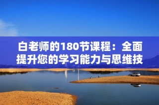 白老师的180节课程：全面提升您的学习能力与思维技巧