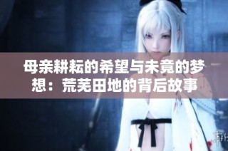 母亲耕耘的希望与未竟的梦想：荒芜田地的背后故事