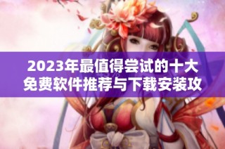 2023年最值得尝试的十大免费软件推荐与下载安装攻略