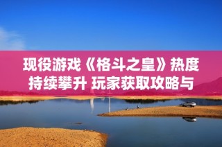 现役游戏《格斗之皇》热度持续攀升 玩家获取攻略与心得分享助你战力提升